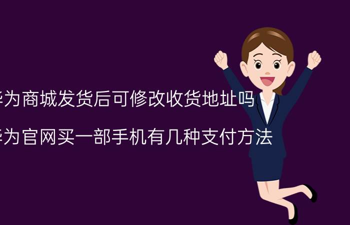 华为商城发货后可修改收货地址吗 在华为官网买一部手机有几种支付方法？